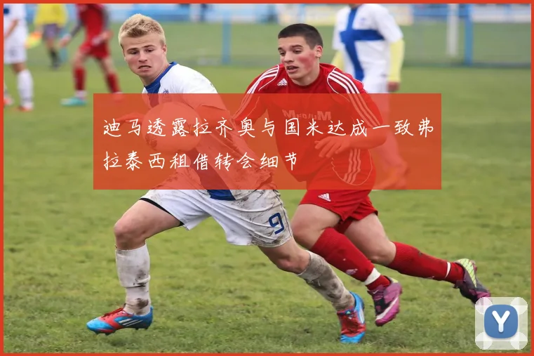 迪马透露拉齐奥与国米达成一致弗拉泰西租借转会细节