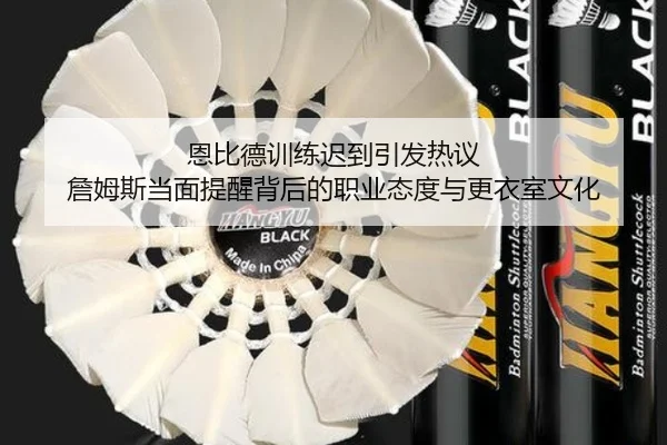 恩比德训练迟到引发热议 詹姆斯当面提醒背后的职业态度与更衣室文化